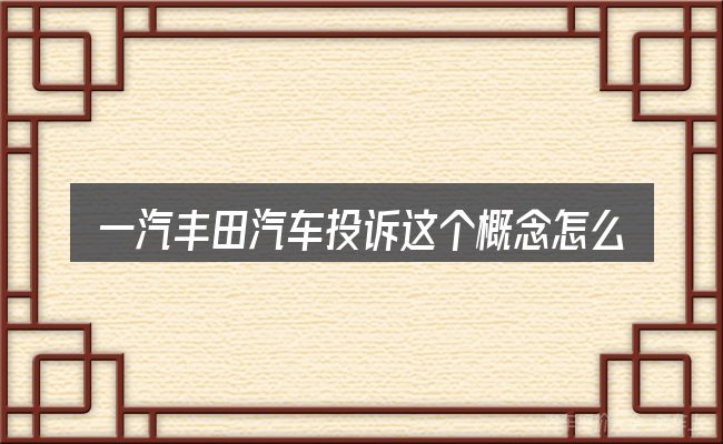 一汽丰田汽车投诉这个概念怎么理解