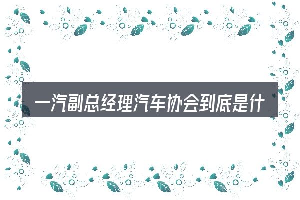 一汽副总经理汽车协会到底是什么