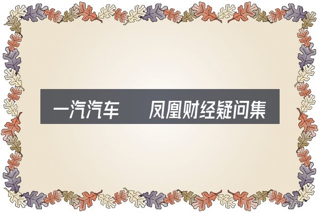 一汽汽车 凤凰财经疑问集中回答