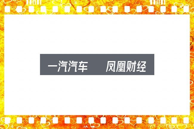一汽汽车   凤凰财经是什么？把复杂问题拆开看