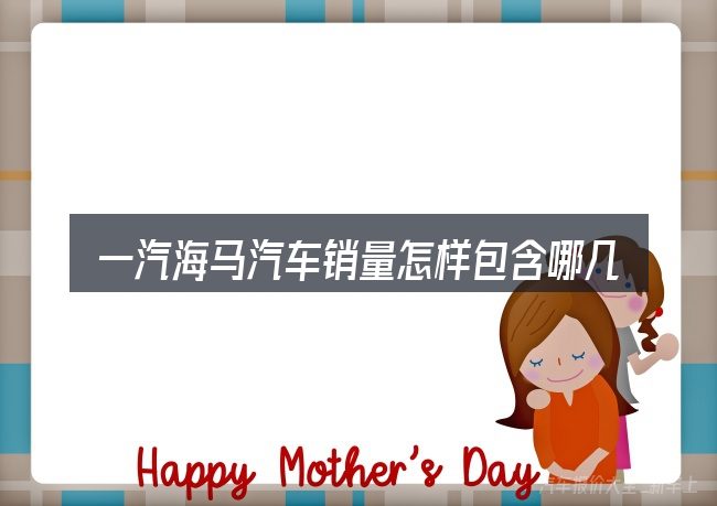 一汽海马汽车销量怎样包含哪几层意思