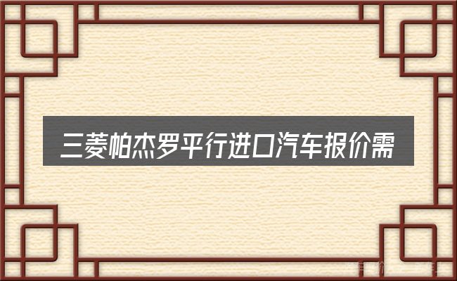 三菱帕杰罗平行进口汽车报价需要对齐的几件事