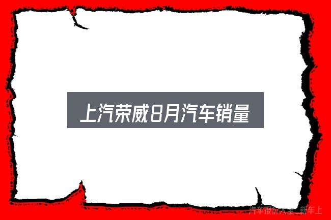 一文讲清上汽荣威8月汽车销量：你需要了解的基础信息