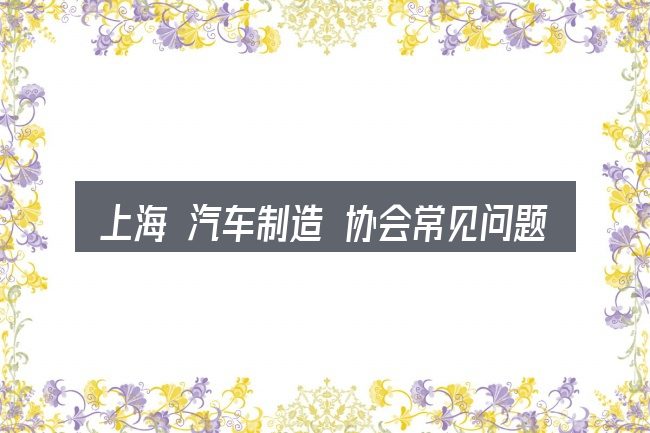 上海 汽车制造 协会常见问题解答
