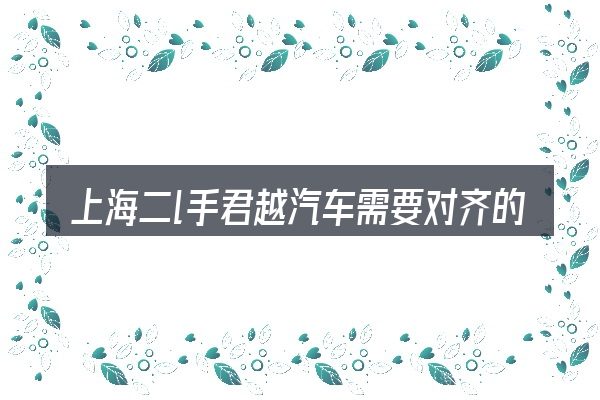 上海二l手君越汽车需要对齐的几件事