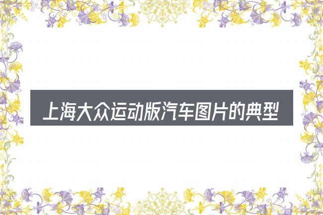 上海大众运动版汽车图片的典型使用场景