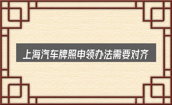上海汽车牌照申领办法需要对齐的几件事