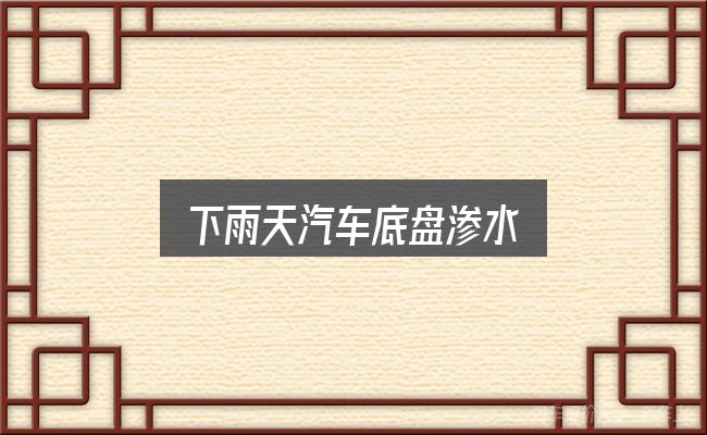 一文讲清下雨天汽车底盘渗水：保养与后期花费的真实情况