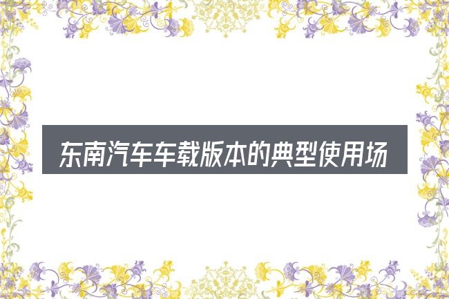 东南汽车车载版本的典型使用场景