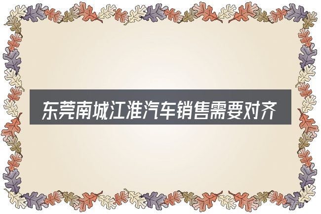 东莞南城江淮汽车销售需要对齐的几件事