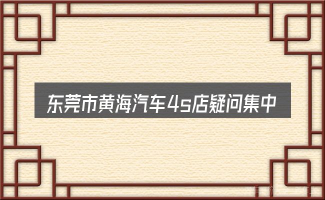 东莞市黄海汽车4s店疑问集中回答