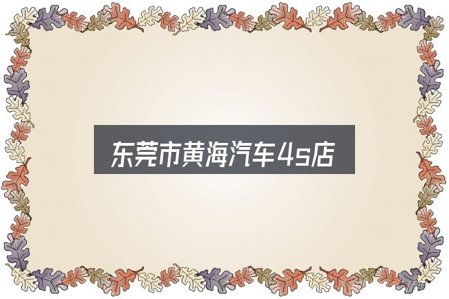 关于东莞市黄海汽车4s店，从需求到落地的路径