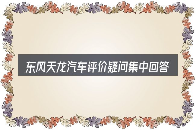 东风天龙汽车评价疑问集中回答