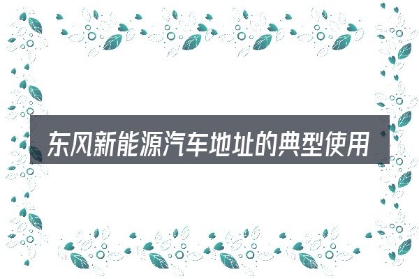 东风新能源汽车地址的典型使用场景