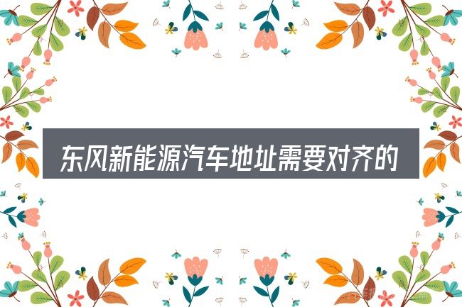 东风新能源汽车地址需要对齐的几件事
