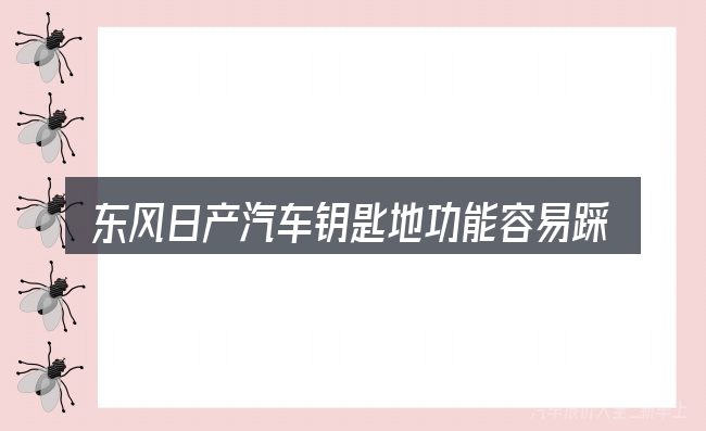 东风日产汽车钥匙地功能容易踩的坑