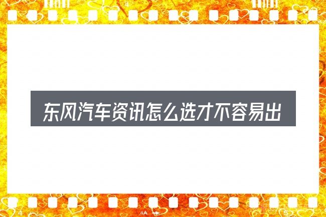 东风汽车资讯怎么选才不容易出错