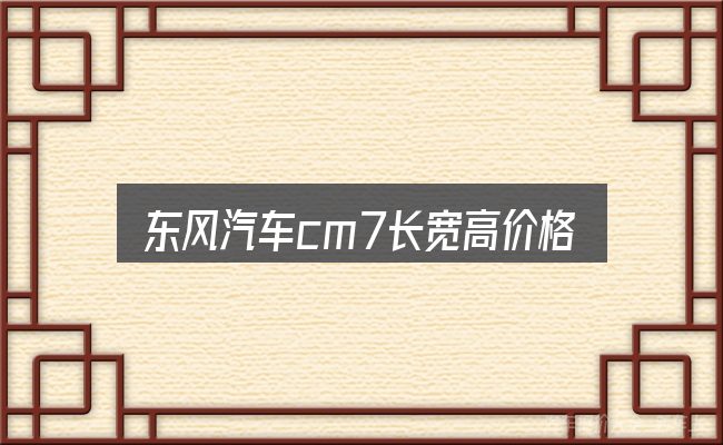 关于东风汽车cm7长宽高价格图片，需要关注的几个维度