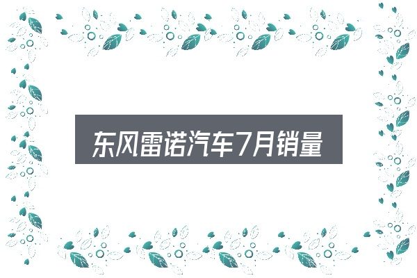 一文讲清东风雷诺汽车7月销量：从需求到落地的路径