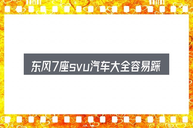 东风7座svu汽车大全容易踩的坑