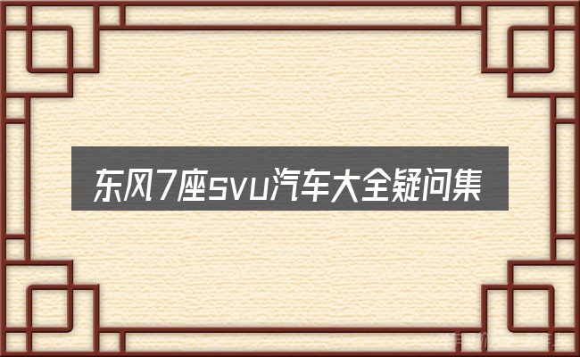 东风7座svu汽车大全疑问集中回答