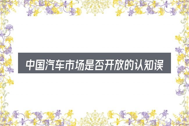 中国汽车市场是否开放的认知误区