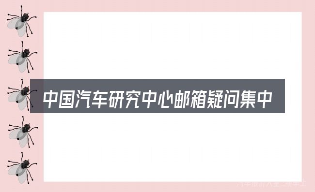 中国汽车研究中心邮箱疑问集中回答