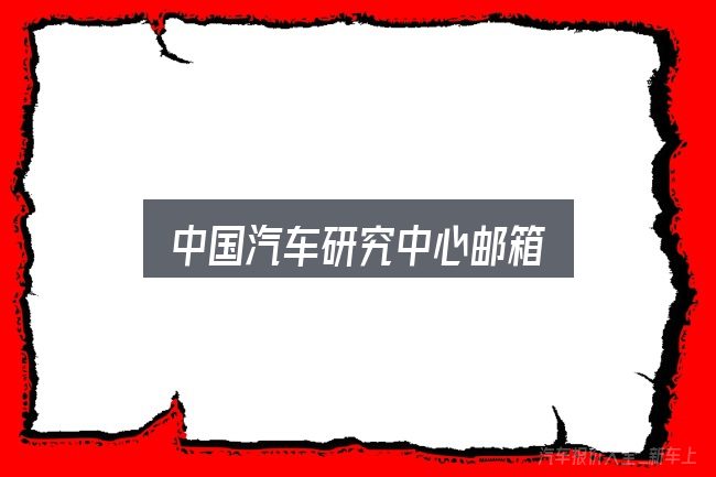 中国汽车研究中心邮箱是什么？关键环节逐一拆解
