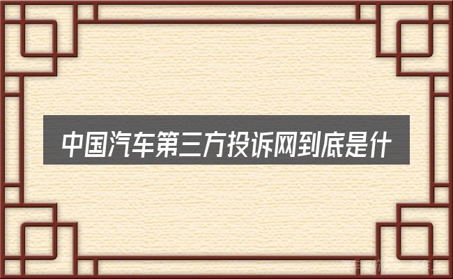 中国汽车第三方投诉网到底是什么