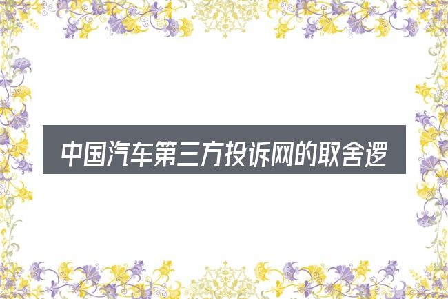 中国汽车第三方投诉网的取舍逻辑