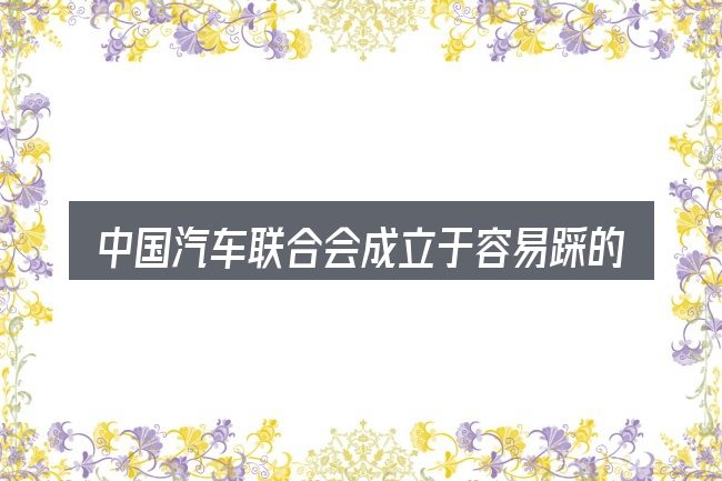 中国汽车联合会成立于容易踩的坑
