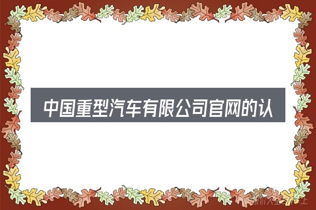 中国重型汽车有限公司官网的认知误区