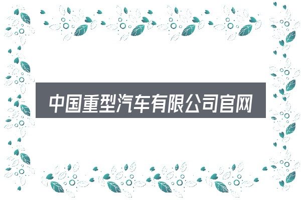 中国重型汽车有限公司官网是什么？从选车到用车的实际经验