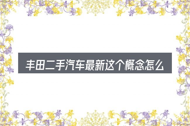 丰田二手汽车最新这个概念怎么理解