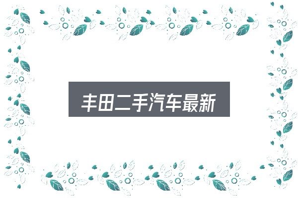丰田二手汽车最新怎么选？动力、空间与用车成本对比