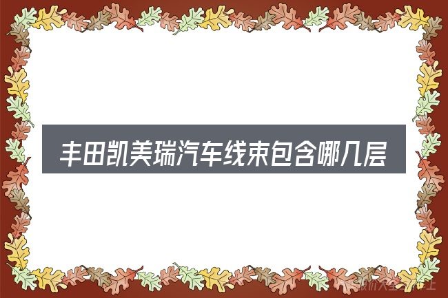 丰田凯美瑞汽车线束包含哪几层意思