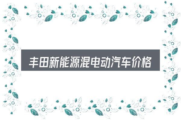 丰田新能源混电动汽车价格表是什么？从场景出发的理解