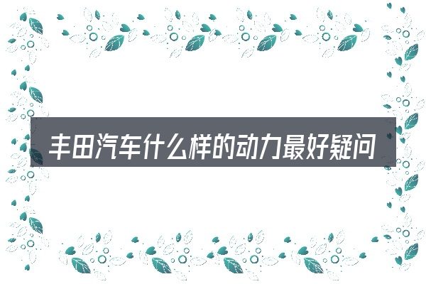 丰田汽车什么样的动力最好疑问集中回答