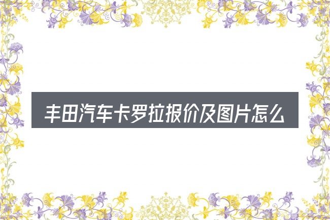 丰田汽车卡罗拉报价及图片怎么选才不容易出错