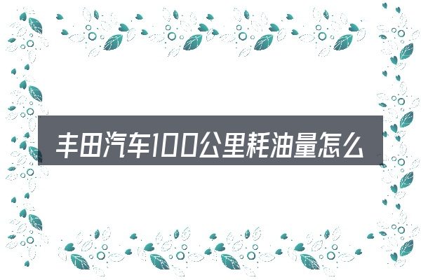 丰田汽车100公里耗油量怎么选才不容易出错