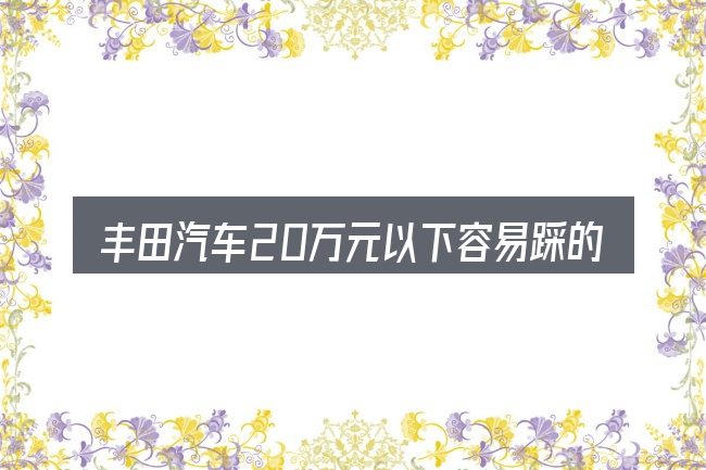 丰田汽车20万元以下容易踩的坑
