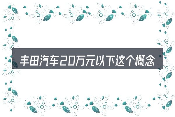 丰田汽车20万元以下这个概念怎么理解