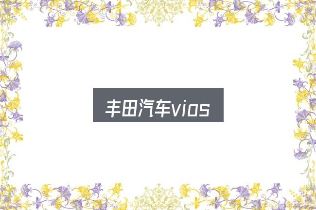 丰田汽车vios是什么？价格、配置与保值率怎么权衡
