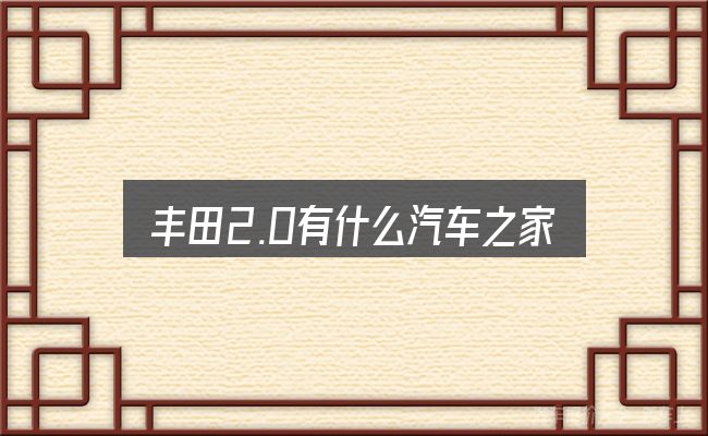 丰田2.0有什么汽车之家，看清本质再谈选择