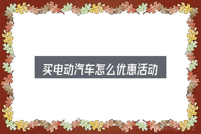 关于「买电动汽车怎么优惠活动」，重点、难点与建议