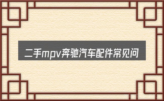 二手mpv奔驰汽车配件常见问题解答