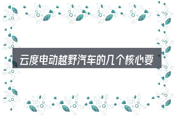 云度电动越野汽车的几个核心要点
