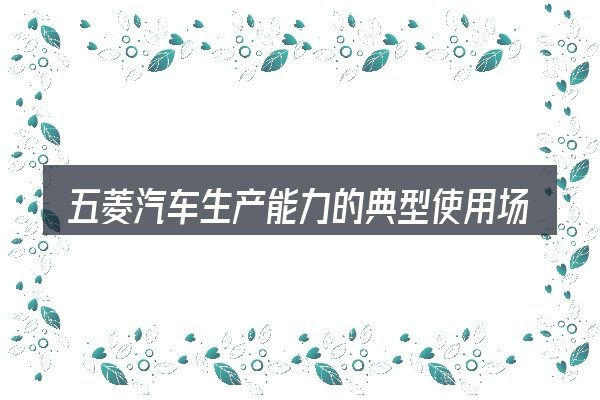 五菱汽车生产能力的典型使用场景