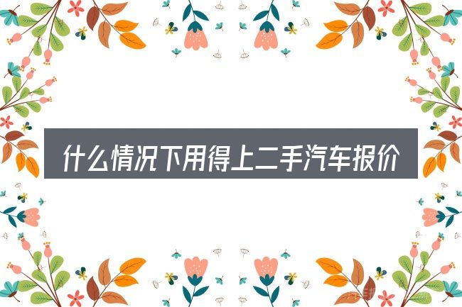 什么情况下用得上二手汽车报价平台