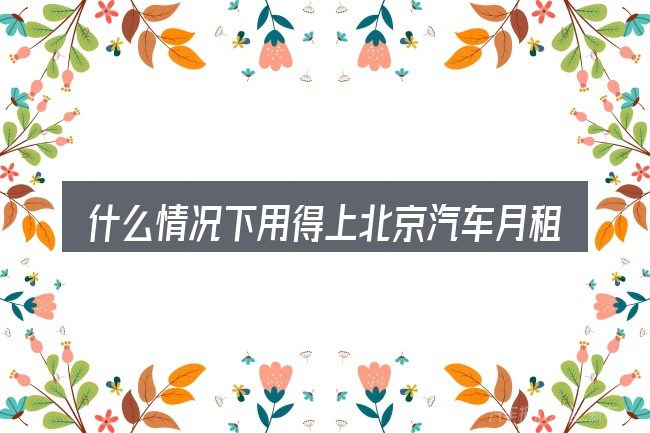 什么情况下用得上北京汽车月租赁公司